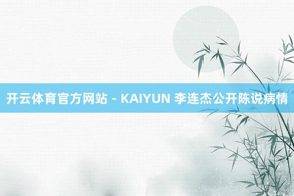 开云体育官方网站 - KAIYUN 李连杰公开陈说病情