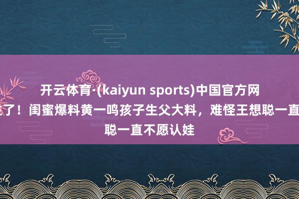 开云体育·(kaiyun sports)中国官方网站 瞒不住了!闺蜜爆料黄一鸣孩子生父大料,难怪王想聪一直不愿认娃