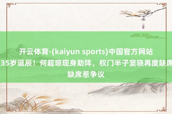 开云体育·(kaiyun sports)中国官方网站 何超莲35岁诞辰!何超琼现身助阵,权门半子窦骁再度缺席惹争议