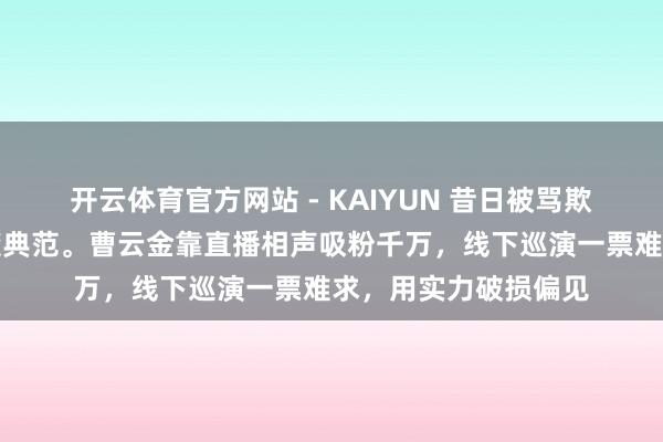 开云体育官方网站 - KAIYUN 昔日被骂欺天灭祖，今朝成逆袭典范。曹云金靠直播相声吸粉千万，线下巡演一票难求，用实力破损偏见