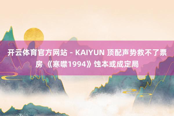 开云体育官方网站 - KAIYUN 顶配声势救不了票房 《寒噤1994》蚀本或成定局