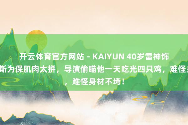 开云体育官方网站 - KAIYUN 40岁雷神饰演者克里斯为保肌肉太拼，导演偷瞄他一天吃光四只鸡，难怪身材不垮！