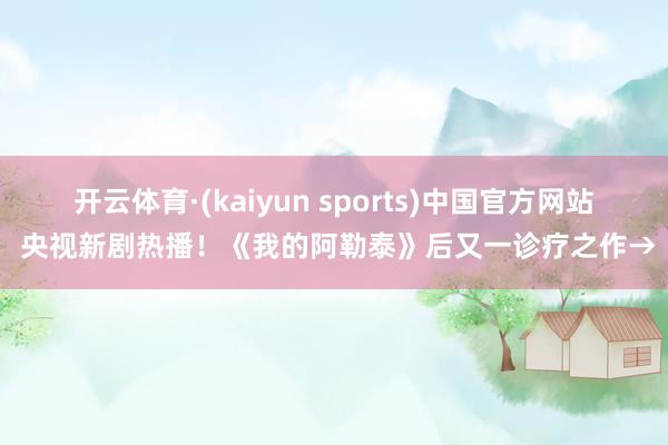 开云体育·(kaiyun sports)中国官方网站 央视新剧热播！《我的阿勒泰》后又一诊疗之作→