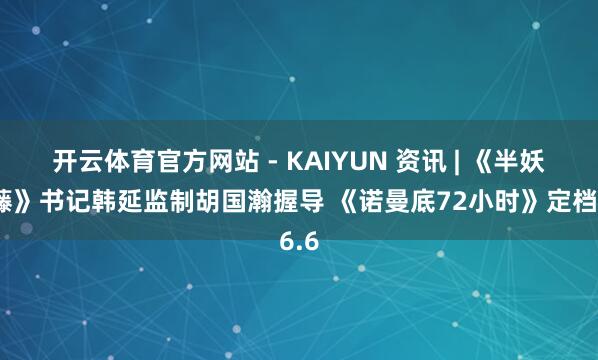 开云体育官方网站 - KAIYUN 资讯 | 《半妖司藤》书记韩延监制胡国瀚握导 《诺曼底72小时》定档6.6