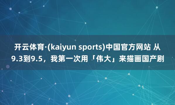 开云体育·(kaiyun sports)中国官方网站 从9.3到9.5，我第一次用「伟大」来描画国产剧