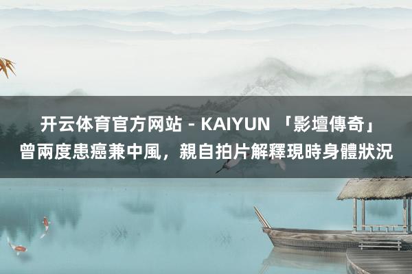 开云体育官方网站 - KAIYUN 「影壇傳奇」曾兩度患癌兼中風,親自拍片解釋現時身體狀況