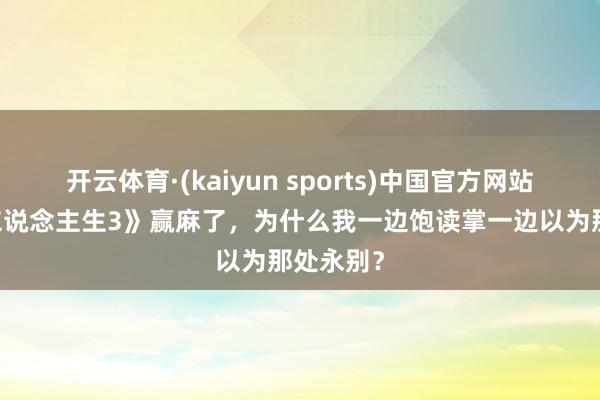 开云体育·(kaiyun sports)中国官方网站 《奔突东说念主生3》赢麻了，为什么我一边饱读掌一边以为那处永别？