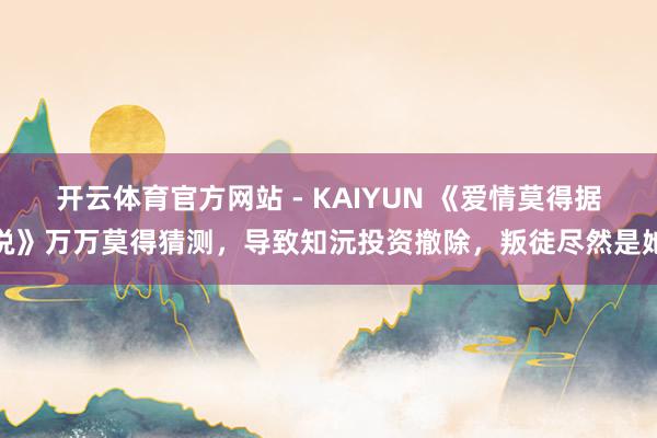 开云体育官方网站 - KAIYUN 《爱情莫得据说》万万莫得猜测,导致知沅投资撤除,叛徒尽然是她