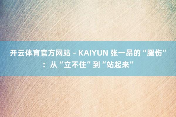 开云体育官方网站 - KAIYUN 张一昂的“腿伤”：从“立不住”到“站起来”