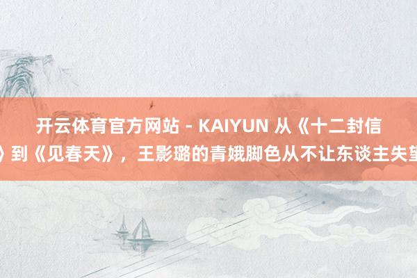 开云体育官方网站 - KAIYUN 从《十二封信》到《见春天》,王影璐的青娥脚色从不让东谈主失望