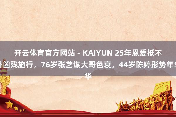 开云体育官方网站 - KAIYUN 25年恩爱抵不外凶残施行,76岁张艺谋大哥色衰,44岁陈婷形势年华
