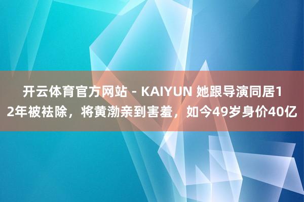 开云体育官方网站 - KAIYUN 她跟导演同居12年被袪除,将黄渤亲到害羞,如今49岁身价40亿