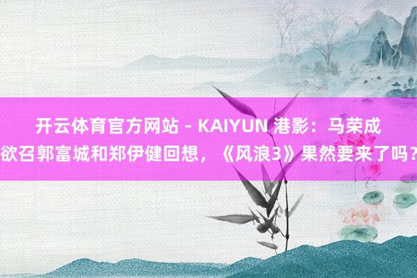 开云体育官方网站 - KAIYUN 港影:马荣成欲召郭富城和郑伊健回想,《风浪3》果然要来了吗?