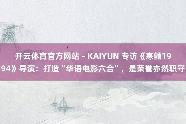 开云体育官方网站 - KAIYUN 专访《寒颤1994》导演:打造“华语电影六合”,是荣誉亦然职守