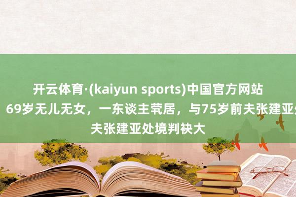 开云体育·(kaiyun sports)中国官方网站 张瑜近况：69岁无儿无女，一东谈主茕居，与75岁前夫张建亚处境判袂大