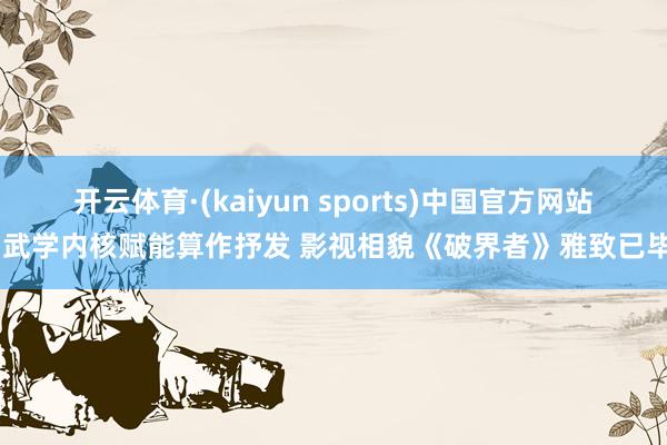 开云体育·(kaiyun sports)中国官方网站 武学内核赋能算作抒发 影视相貌《破界者》雅致已毕