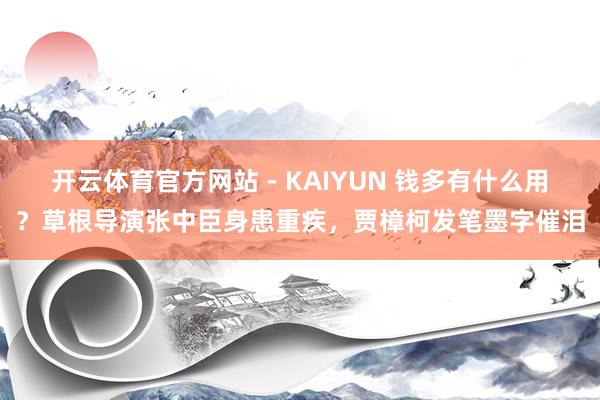 开云体育官方网站 - KAIYUN 钱多有什么用？草根导演张中臣身患重疾，贾樟柯发笔墨字催泪
