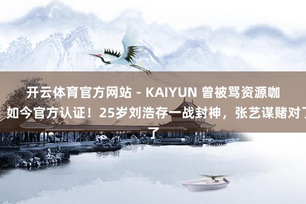 开云体育官方网站 - KAIYUN 曾被骂资源咖,如今官方认证!25岁刘浩存一战封神,张艺谋赌对了