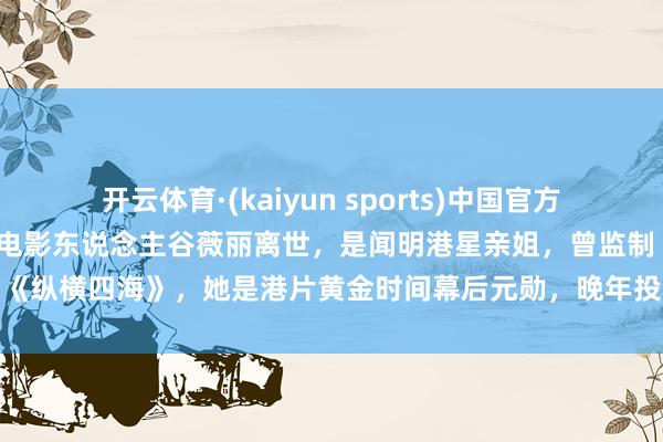 开云体育·(kaiyun sports)中国官方网站 突传恶耗!73岁资深电影东说念主谷薇丽离世,是闻明港星亲姐,曾监制《纵横四海》,她是港片黄金时间幕后元勋,晚年投身血癌慈善令东说念主动容