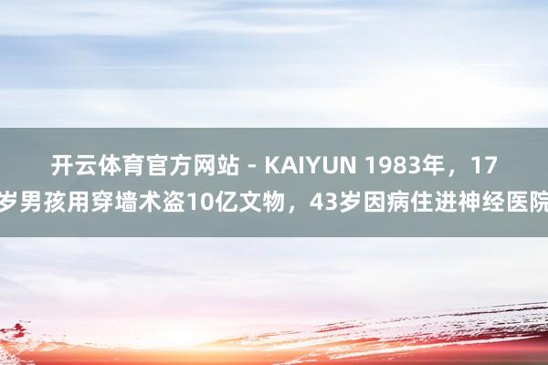 开云体育官方网站 - KAIYUN 1983年，17岁男孩用穿墙术盗10亿文物，43岁因病住进神经医院