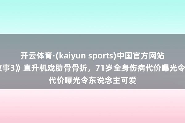 开云体育·(kaiyun sports)中国官方网站 成龙《捕快故事3》直升机戏肋骨骨折，71岁全身伤病代价曝光令东说念主可爱