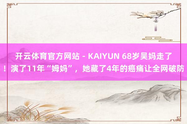 开云体育官方网站 - KAIYUN 68岁吴妈走了！演了11年“姆妈”，她藏了4年的癌痛让全网破防