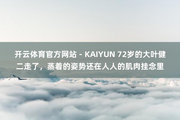 开云体育官方网站 - KAIYUN 72岁的大叶健二走了,蒸着的姿势还在人人的肌肉挂念里