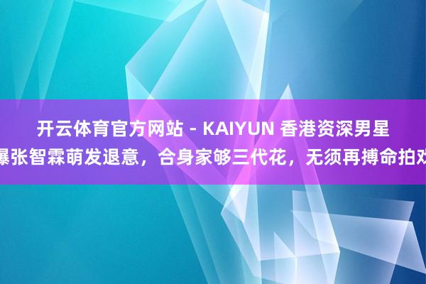 开云体育官方网站 - KAIYUN 香港资深男星曝张智霖萌发退意，合身家够三代花，无须再搏命拍戏