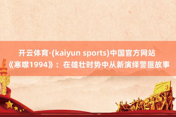 开云体育·(kaiyun sports)中国官方网站 《寒噤1994》：在雄壮时势中从新演绎警匪故事