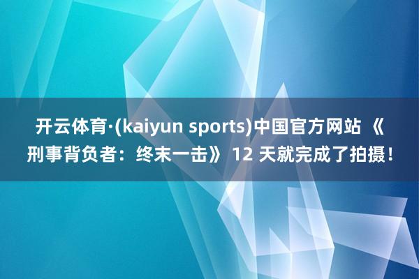 开云体育·(kaiyun sports)中国官方网站 《刑事背负者:终末一击》 12 天就完成了拍摄!