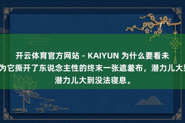 开云体育官方网站 - KAIYUN 为什么要看未删减版?因为它撕开了东说念主性的终末一张遮羞布,潜力儿大到没法寝息。