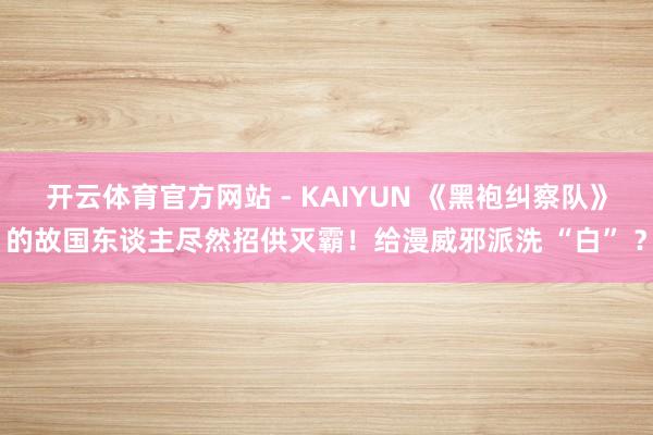 开云体育官方网站 - KAIYUN 《黑袍纠察队》的故国东谈主尽然招供灭霸!给漫威邪派洗 “白” ?