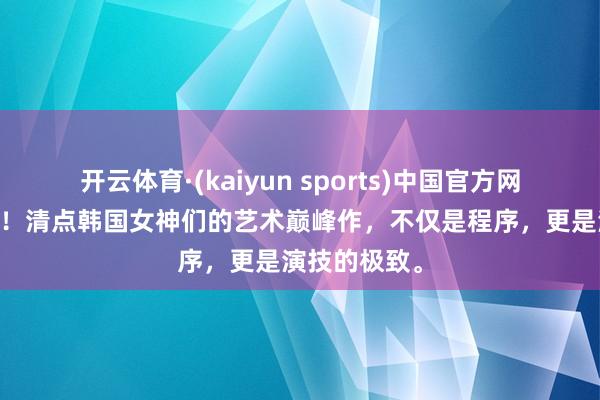 开云体育·(kaiyun sports)中国官方网站 撕掉标签!清点韩国女神们的艺术巅峰作,不仅是程序,更是演技的极致。