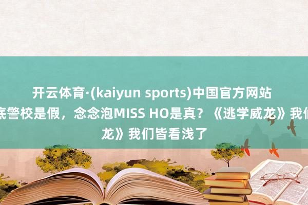开云体育·(kaiyun sports)中国官方网站 周星星卧底警校是假,念念泡MISS HO是真?《逃学威龙》我们皆看浅了