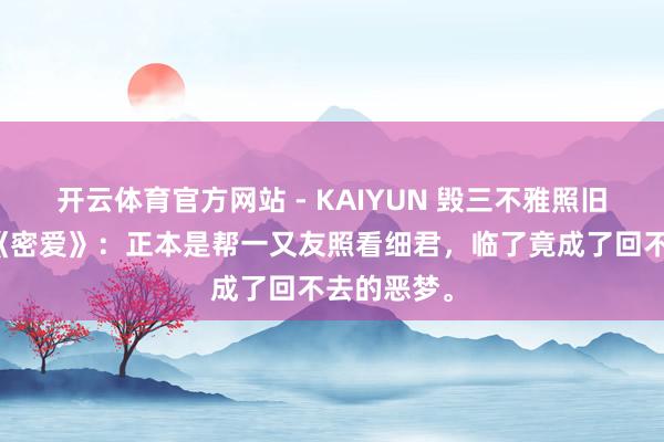 开云体育官方网站 - KAIYUN 毁三不雅照旧真秉性？《密爱》：正本是帮一又友照看细君，临了竟成了回不去的恶梦。