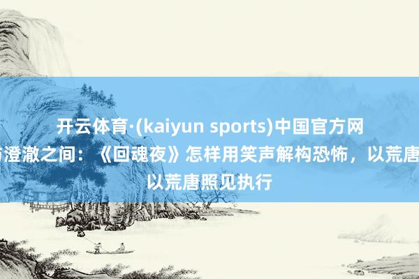 开云体育·(kaiyun sports)中国官方网站 疯癫与澄澈之间：《回魂夜》怎样用笑声解构恐怖，以荒唐照见执行