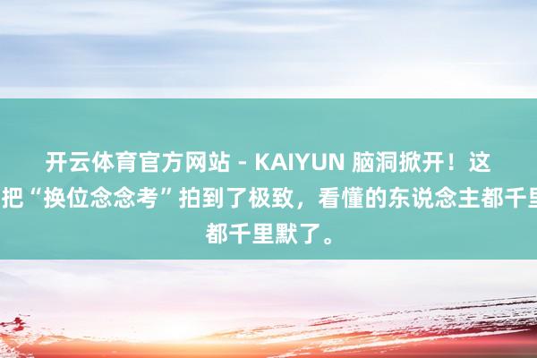 开云体育官方网站 - KAIYUN 脑洞掀开!这部韩影把“换位念念考”拍到了极致,看懂的东说念主都千里默了。