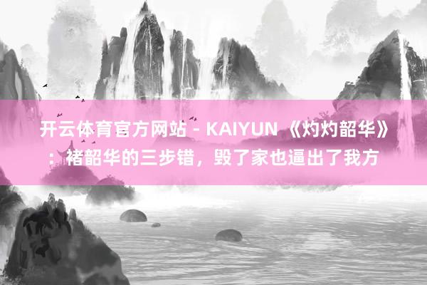 开云体育官方网站 - KAIYUN 《灼灼韶华》：褚韶华的三步错，毁了家也逼出了我方