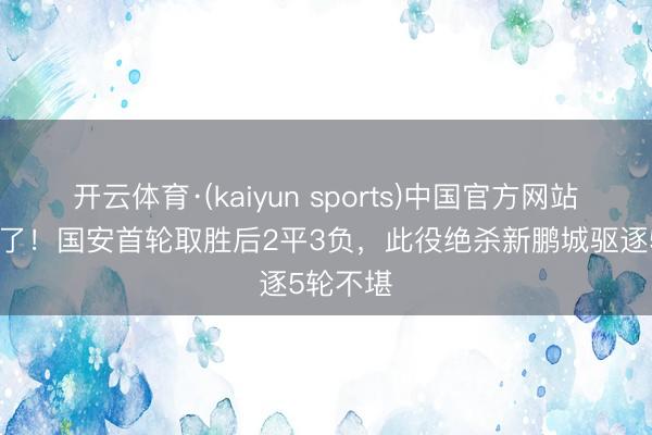 开云体育·(kaiyun sports)中国官方网站 终于赢了！国安首轮取胜后2平3负，此役绝杀新鹏城驱逐5轮不堪