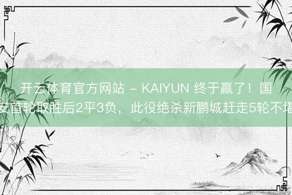 开云体育官方网站 - KAIYUN 终于赢了!国安首轮取胜后2平3负,此役绝杀新鹏城赶走5轮不堪
