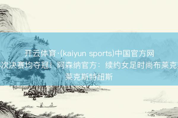 开云体育·(kaiyun sports)中国官方网站 插足4次决赛均夺冠!阿森纳官方:续约女足时尚布莱克斯特纽斯