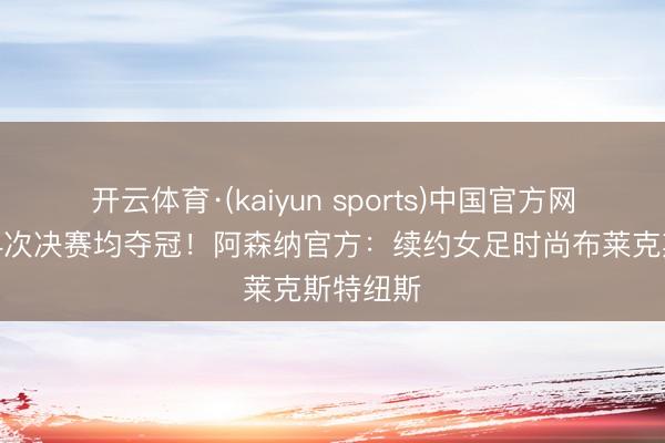 开云体育·(kaiyun sports)中国官方网站 投入4次决赛均夺冠!阿森纳官方:续约女足时尚布莱克斯特纽斯