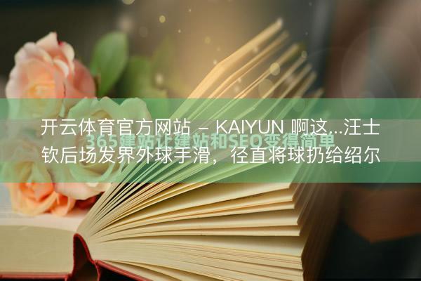 开云体育官方网站 - KAIYUN 啊这...汪士钦后场发界外球手滑,径直将球扔给绍尔