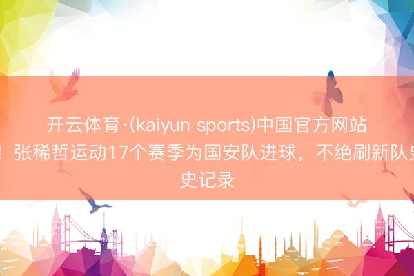 开云体育·(kaiyun sports)中国官方网站 队魂!张稀哲运动17个赛季为国安队进球,不绝刷新队史记录