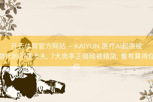 开云体育官方网站 - KAIYUN 医疗AI起原被替代的不是大夫, 7大岗亭正暗暗被精简, 看有莫得你