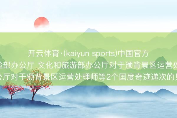 开云体育·(kaiyun sports)中国官方网站 东谈主力资源社会保险部办公厅 文化和旅游部办公厅对于颁背景区运营处理师等2个国度奇迹递次的见告