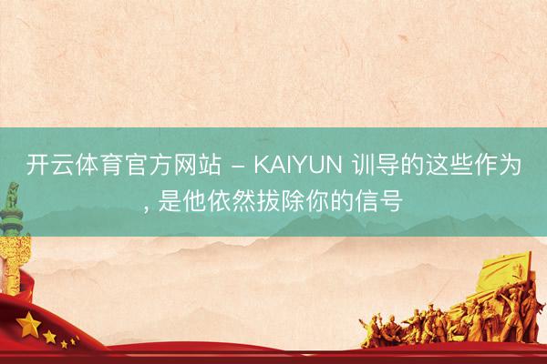 开云体育官方网站 - KAIYUN 训导的这些作为， 是他依然拔除你的信号