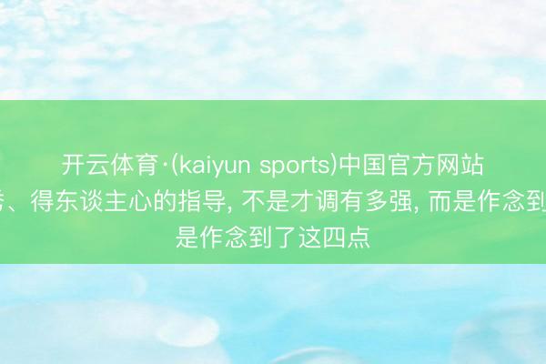 开云体育·(kaiyun sports)中国官方网站 实在优秀、得东谈主心的指导, 不是才调有多强, 而是作念到了这四点