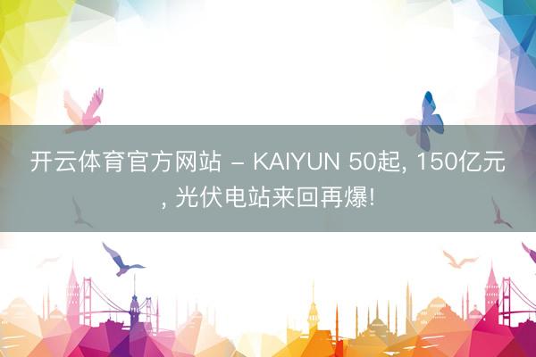开云体育官方网站 - KAIYUN 50起， 150亿元， 光伏电站来回再爆!