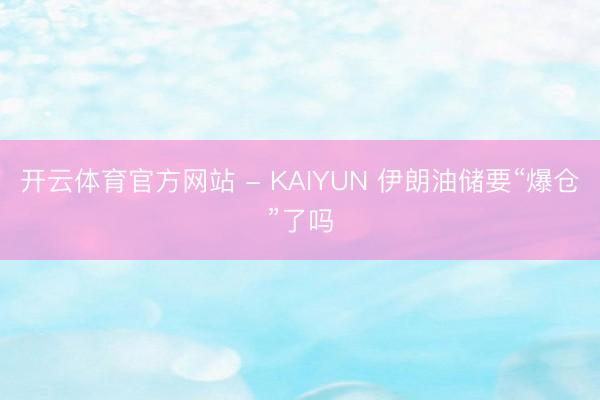 开云体育官方网站 - KAIYUN 伊朗油储要“爆仓”了吗